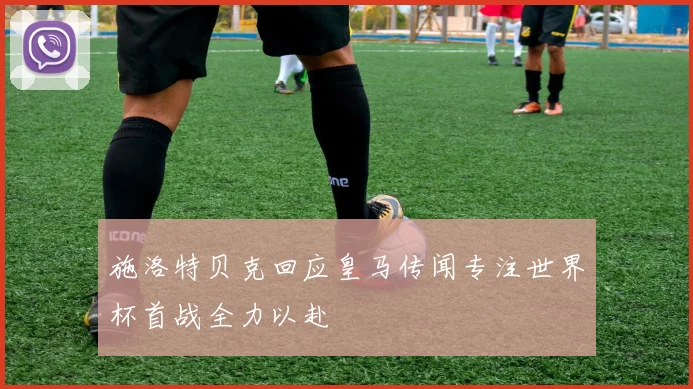 施洛特贝克回应皇马传闻专注世界杯首战全力以赴