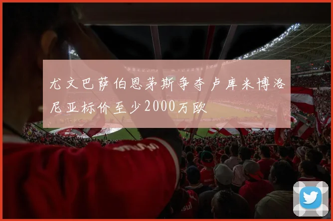 尤文巴萨伯恩茅斯争夺卢库米博洛尼亚标价至少2000万欧
