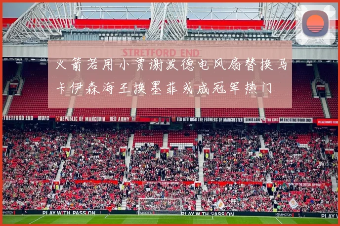 火箭若用小贾谢泼德电风扇替换马卡伊森海王换墨菲或成冠军热门