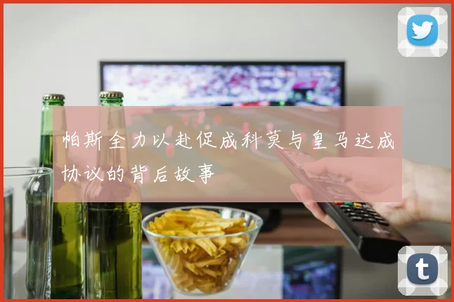 帕斯全力以赴促成科莫与皇马达成协议的背后故事