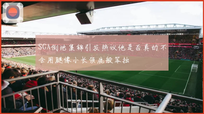 SGA倒地集锦引发热议他是否真的不会用腿像小长颈鹿般笨拙