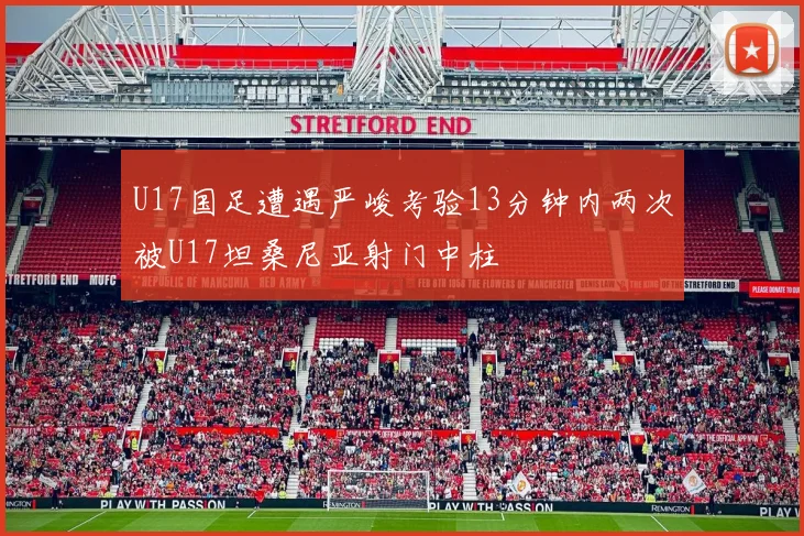 U17国足遭遇严峻考验13分钟内两次被U17坦桑尼亚射门中柱