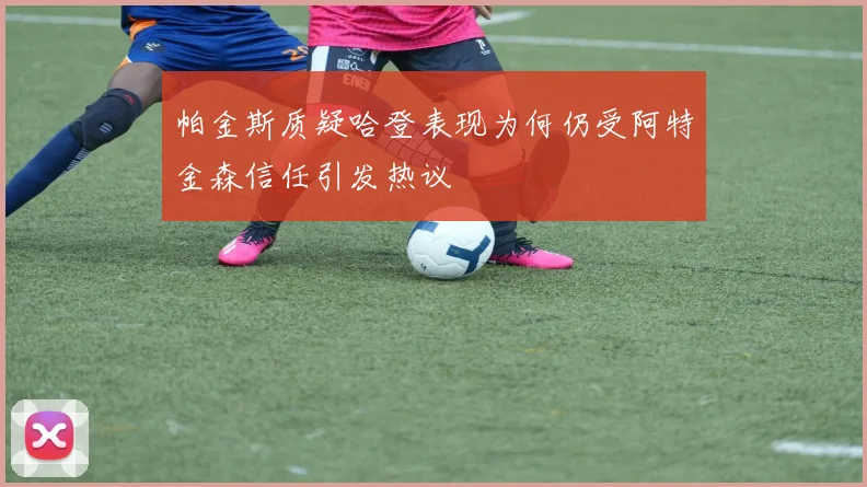 帕金斯质疑哈登表现为何仍受阿特金森信任引发热议