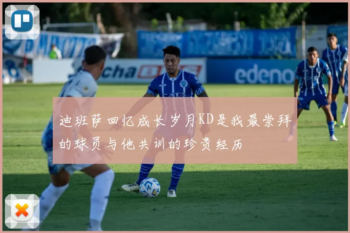 迪班萨回忆成长岁月KD是我最崇拜的球员与他共训的珍贵经历